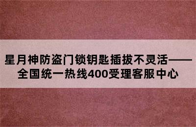 星月神防盗门锁钥匙插拔不灵活——全国统一热线400受理客服中心