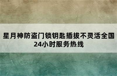 星月神防盗门锁钥匙插拔不灵活全国24小时服务热线