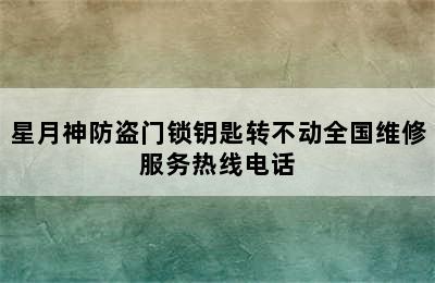 星月神防盗门锁钥匙转不动全国维修服务热线电话