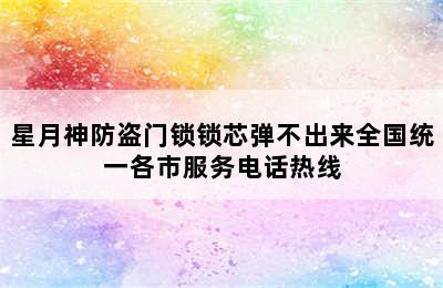 星月神防盗门锁锁芯弹不出来全国统一各市服务电话热线