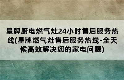 星牌厨电燃气灶24小时售后服务热线(星牌燃气灶售后服务热线-全天候高效解决您的家电问题)