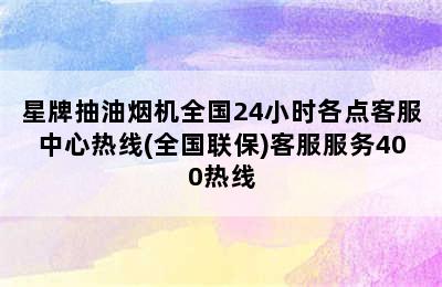 星牌抽油烟机全国24小时各点客服中心热线(全国联保)客服服务400热线