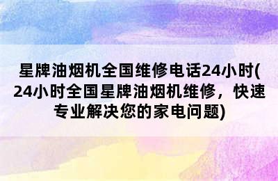 星牌油烟机全国维修电话24小时(24小时全国星牌油烟机维修，快速专业解决您的家电问题)