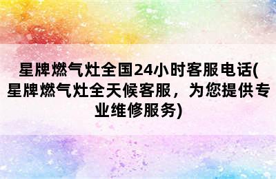 星牌燃气灶全国24小时客服电话(星牌燃气灶全天候客服，为您提供专业维修服务)