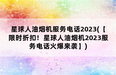 星球人油烟机服务电话2023(【限时折扣！星球人油烟机2023服务电话火爆来袭】)