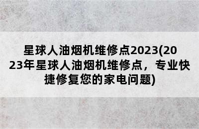 星球人油烟机维修点2023(2023年星球人油烟机维修点，专业快捷修复您的家电问题)