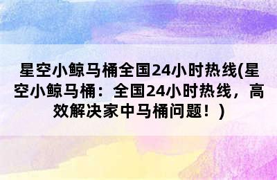 星空小鲸马桶全国24小时热线(星空小鲸马桶：全国24小时热线，高效解决家中马桶问题！)