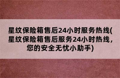 星纹保险箱售后24小时服务热线(星纹保险箱售后服务24小时热线，您的安全无忧小助手)