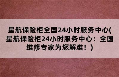 星航保险柜全国24小时服务中心(星航保险柜24小时服务中心：全国维修专家为您解难！)