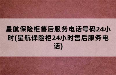 星航保险柜售后服务电话号码24小时(星航保险柜24小时售后服务电话)