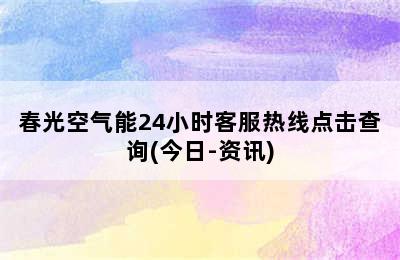 春光空气能24小时客服热线点击查询(今日-资讯)