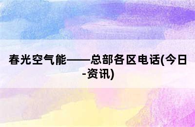 春光空气能——总部各区电话(今日-资讯)