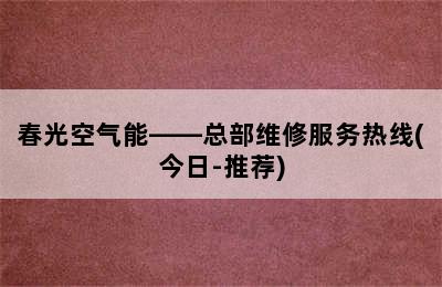 春光空气能——总部维修服务热线(今日-推荐)