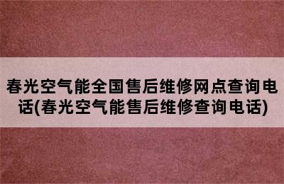 春光空气能全国售后维修网点查询电话(春光空气能售后维修查询电话)