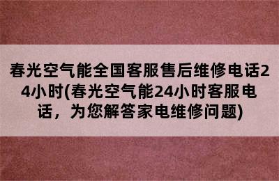 春光空气能全国客服售后维修电话24小时(春光空气能24小时客服电话，为您解答家电维修问题)