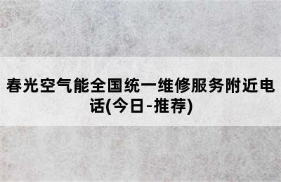 春光空气能全国统一维修服务附近电话(今日-推荐)