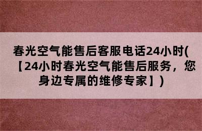 春光空气能售后客服电话24小时(【24小时春光空气能售后服务，您身边专属的维修专家】)