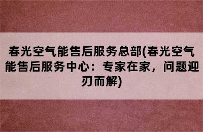 春光空气能售后服务总部(春光空气能售后服务中心：专家在家，问题迎刃而解)