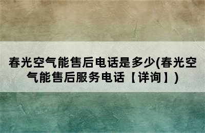 春光空气能售后电话是多少(春光空气能售后服务电话【详询】)