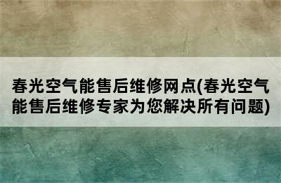 春光空气能售后维修网点(春光空气能售后维修专家为您解决所有问题)