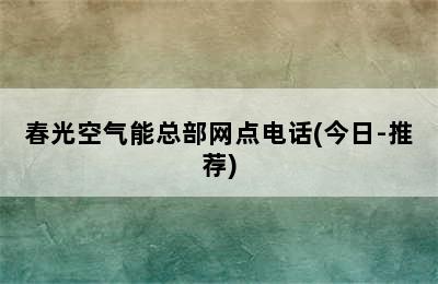 春光空气能总部网点电话(今日-推荐)