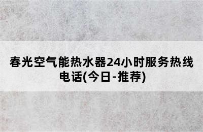 春光空气能热水器24小时服务热线电话(今日-推荐)