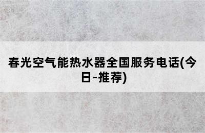 春光空气能热水器全国服务电话(今日-推荐)