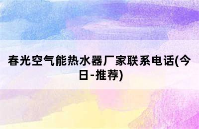 春光空气能热水器厂家联系电话(今日-推荐)