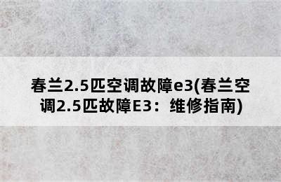 春兰2.5匹空调故障e3(春兰空调2.5匹故障E3：维修指南)