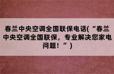 春兰中央空调全国联保电话(“春兰中央空调全国联保，专业解决您家电问题！”)