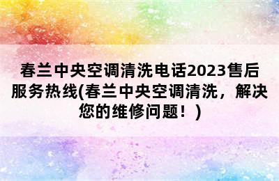 春兰中央空调清洗电话2023售后服务热线(春兰中央空调清洗，解决您的维修问题！)