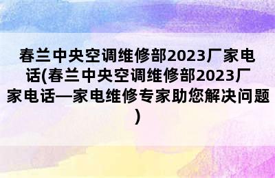 春兰中央空调维修部2023厂家电话(春兰中央空调维修部2023厂家电话—家电维修专家助您解决问题)