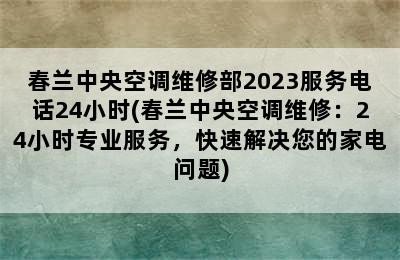 春兰中央空调维修部2023服务电话24小时(春兰中央空调维修：24小时专业服务，快速解决您的家电问题)