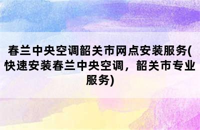 春兰中央空调韶关市网点安装服务(快速安装春兰中央空调，韶关市专业服务)