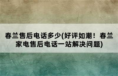 春兰售后电话多少(好评如潮！春兰家电售后电话一站解决问题)