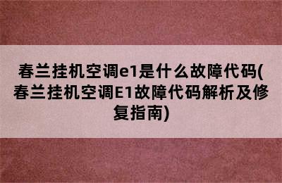 春兰挂机空调e1是什么故障代码(春兰挂机空调E1故障代码解析及修复指南)