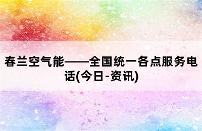 春兰空气能——全国统一各点服务电话(今日-资讯)