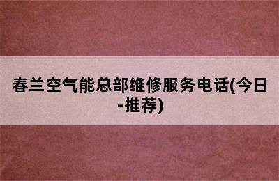 春兰空气能总部维修服务电话(今日-推荐)