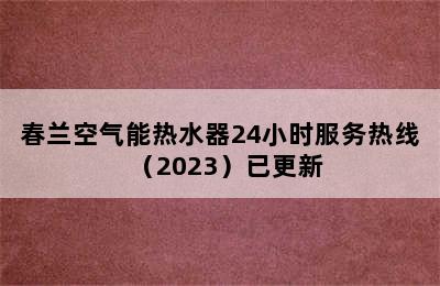 春兰空气能热水器24小时服务热线（2023）已更新