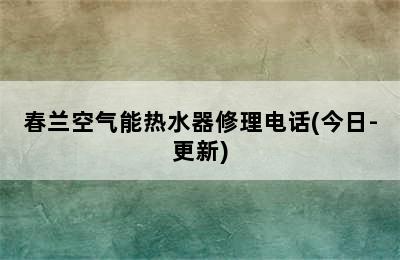 春兰空气能热水器修理电话(今日-更新)