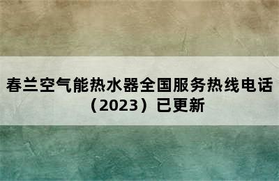 春兰空气能热水器全国服务热线电话（2023）已更新