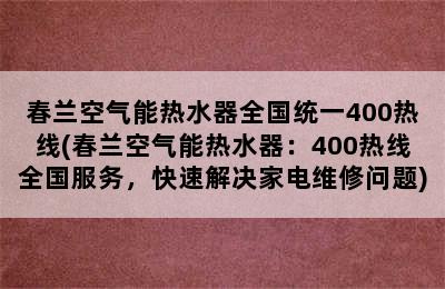 春兰空气能热水器全国统一400热线(春兰空气能热水器：400热线全国服务，快速解决家电维修问题)