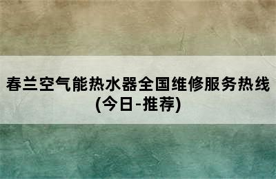 春兰空气能热水器全国维修服务热线(今日-推荐)