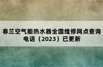 春兰空气能热水器全国维修网点查询电话（2023）已更新