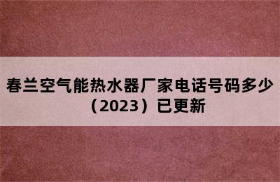 春兰空气能热水器厂家电话号码多少（2023）已更新