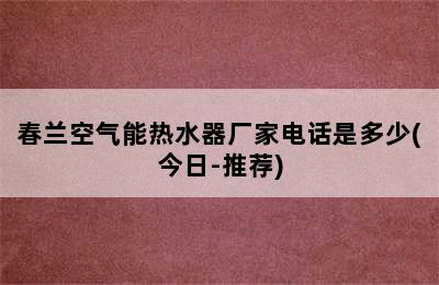 春兰空气能热水器厂家电话是多少(今日-推荐)