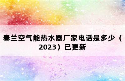 春兰空气能热水器厂家电话是多少（2023）已更新