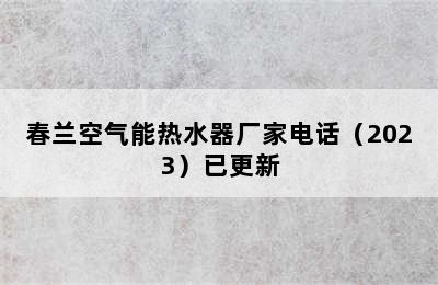 春兰空气能热水器厂家电话（2023）已更新