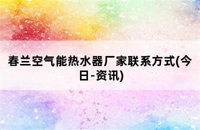 春兰空气能热水器厂家联系方式(今日-资讯)