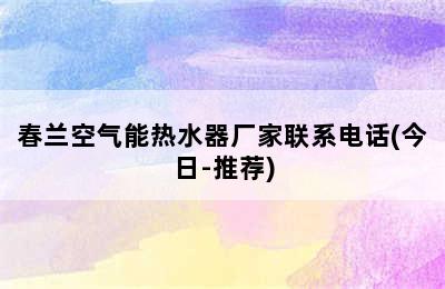 春兰空气能热水器厂家联系电话(今日-推荐)